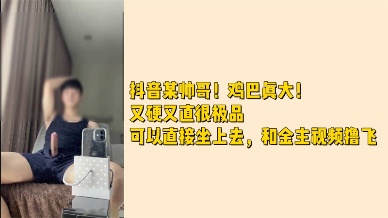 抖音某帅哥！鸡巴真大！又硬又直很极品可以直接坐上去，和金主视频撸飞 国产免费-第1张