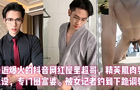 最近爆火的抖音网红屋里超哥，精英肌肉男人设，专门圈富婆。被女记者钓到下跪调教。