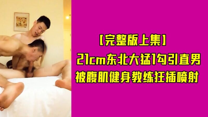 45分钟：21cm东北大猛1勾引直男，被腹肌健身教练狂插喷射 国产免费-第1张