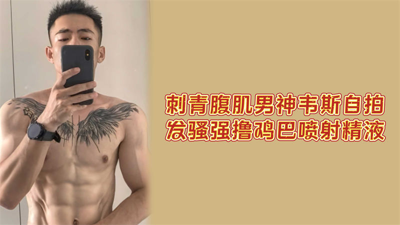强推：刺青腹肌帅哥！网红韦斯自拍发骚强撸鸡巴，喷射精液 国产免费-第1张
