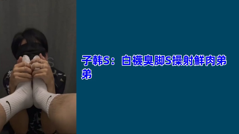 子韩S：白袜臭脚S操射鲜肉弟弟网黄GV视频 国产免费-第1张