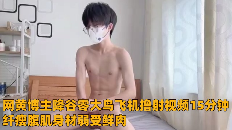 网黄博主降谷零大鸟飞机撸射视频15分钟纤瘦腹肌身材弱受鲜肉 国产免费-第1张